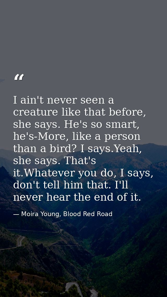 I ain't never seen a creature like that before, she says. He's so smart, he's-More, like a person than a bird? I says.Ye — Moira Young, Blood Red Road