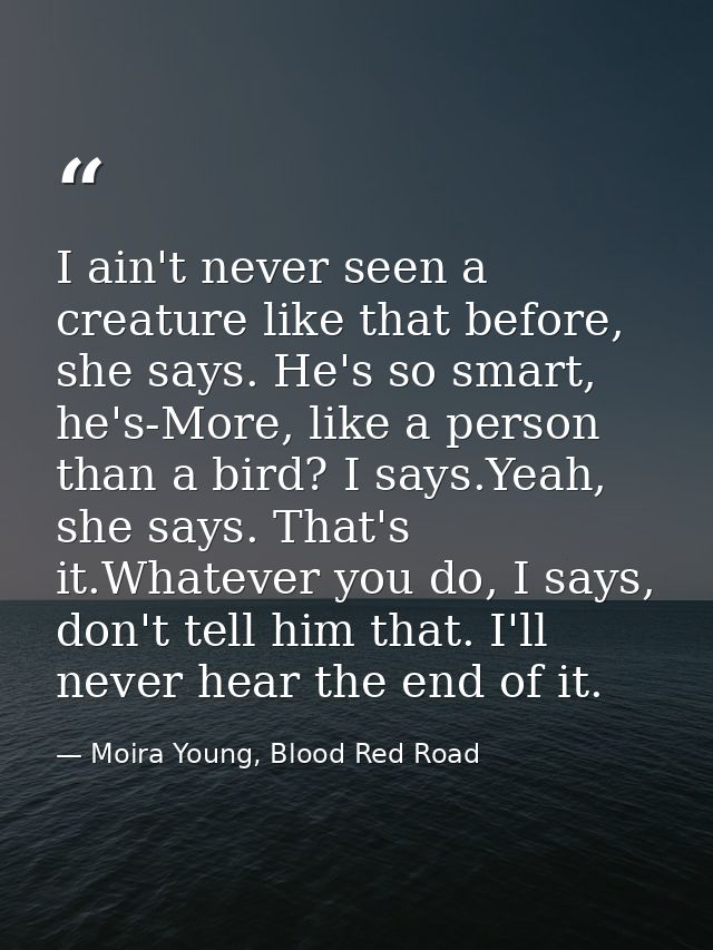 I ain't never seen a creature like that before, she says. He's so smart, he's-More, like a person than a bird? I says.Ye — Moira Young, Blood Red Road