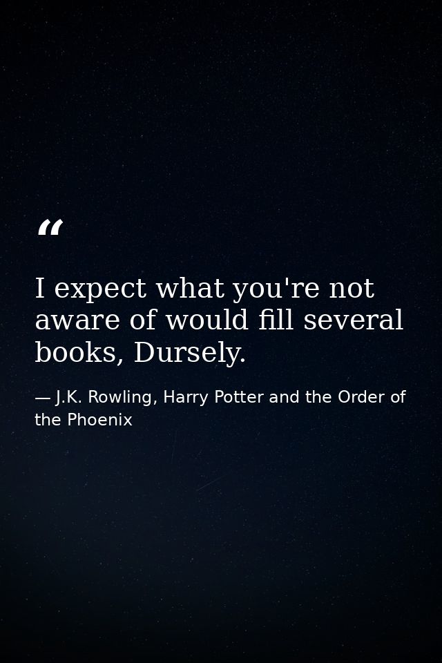 I expect what you're not aware of would fill several books, Dursely. — J.K. Rowling, Harry Potter and the Order of the Phoenix