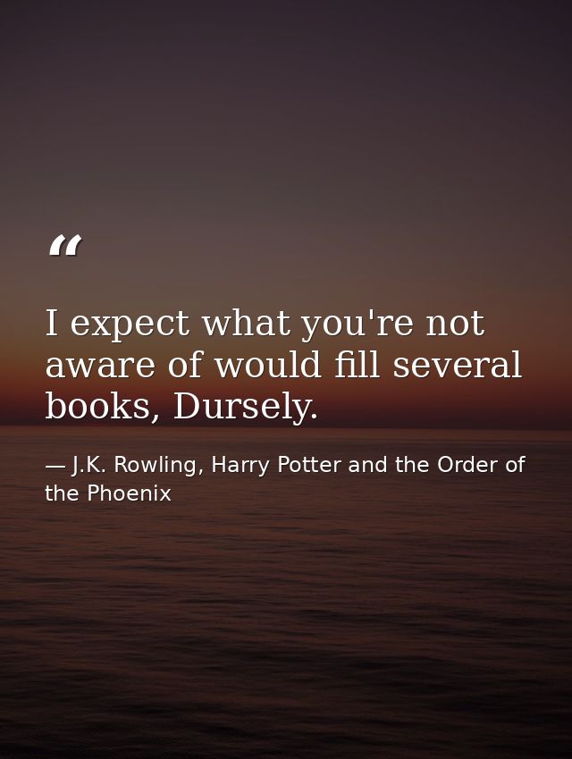 I expect what you're not aware of would fill several books, Dursely. — J.K. Rowling, Harry Potter and the Order of the Phoenix