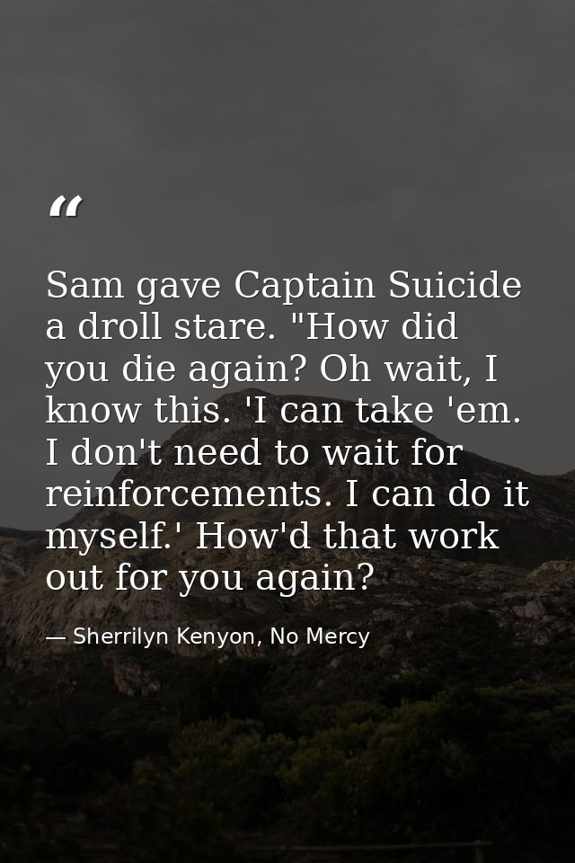 Sam gave Captain Suicide a droll stare. "How did you die again? Oh wait, I know this. 'I can take 'em. I don't need to w — Sherrilyn Kenyon, No Mercy