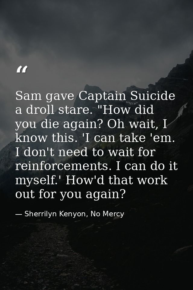 Sam gave Captain Suicide a droll stare. "How did you die again? Oh wait, I know this. 'I can take 'em. I don't need to w — Sherrilyn Kenyon, No Mercy