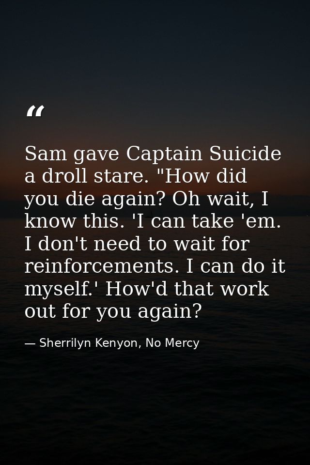 Sam gave Captain Suicide a droll stare. "How did you die again? Oh wait, I know this. 'I can take 'em. I don't need to w — Sherrilyn Kenyon, No Mercy