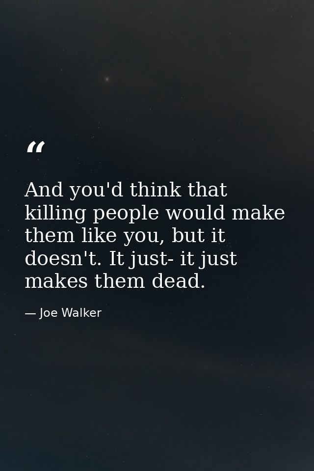And you'd think that killing people would make them like you, but it doesn't. It just- it just makes them dead. — Joe Walker