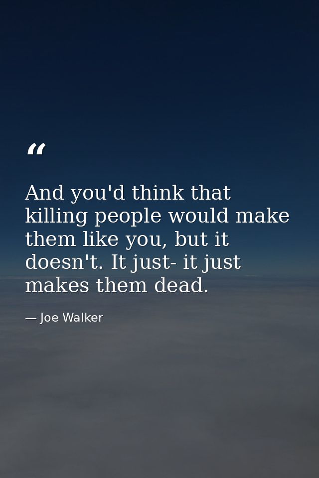And you'd think that killing people would make them like you, but it doesn't. It just- it just makes them dead. — Joe Walker