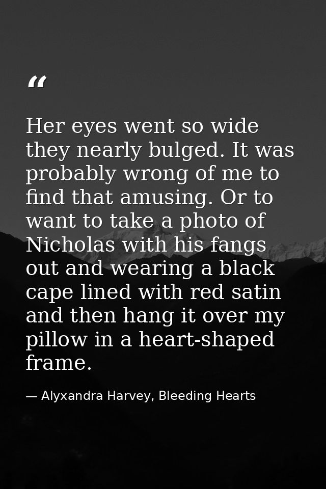 Her eyes went so wide they nearly bulged. It was probably wrong of me to find that amusing. Or to want to take a photo o — Alyxandra Harvey, Bleeding Hearts