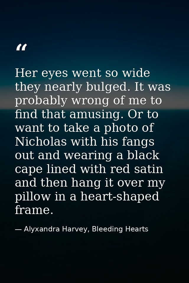 Her eyes went so wide they nearly bulged. It was probably wrong of me to find that amusing. Or to want to take a photo o — Alyxandra Harvey, Bleeding Hearts