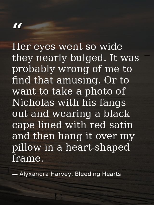 Her eyes went so wide they nearly bulged. It was probably wrong of me to find that amusing. Or to want to take a photo o — Alyxandra Harvey, Bleeding Hearts