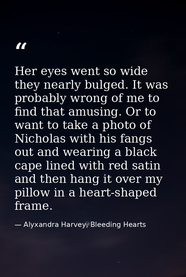 Her eyes went so wide they nearly bulged. It was probably wrong of me to find that amusing. Or to want to take a photo o — Alyxandra Harvey, Bleeding Hearts