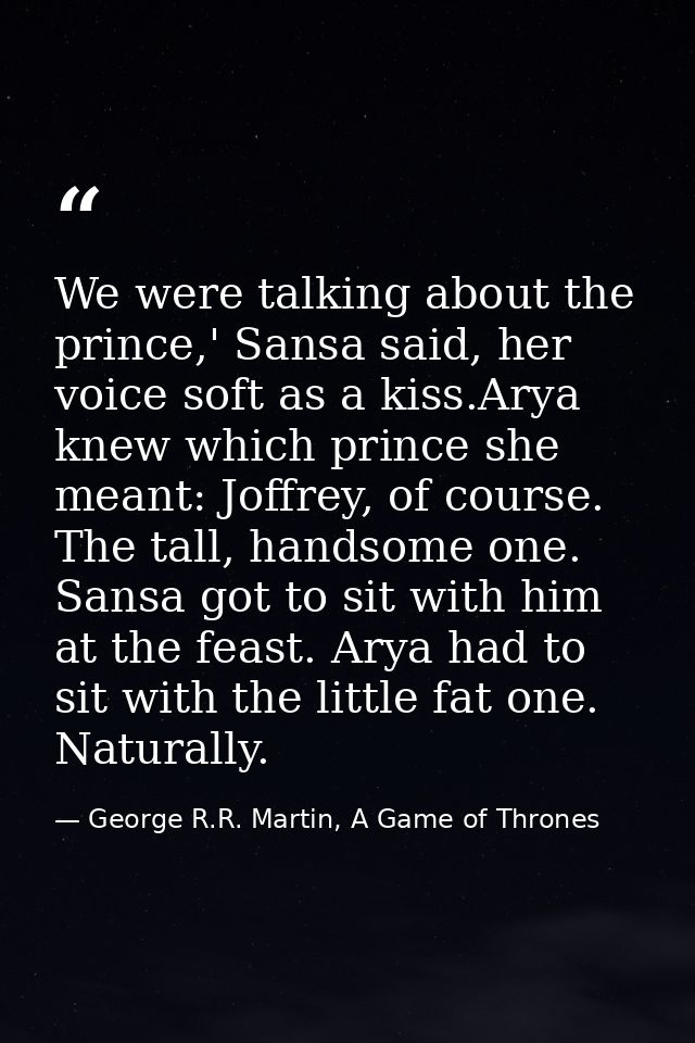 We were talking about the prince,' Sansa said, her voice soft as a kiss.Arya knew which prince she meant: Joffrey, of co — George R.R. Martin, A Game of Thrones