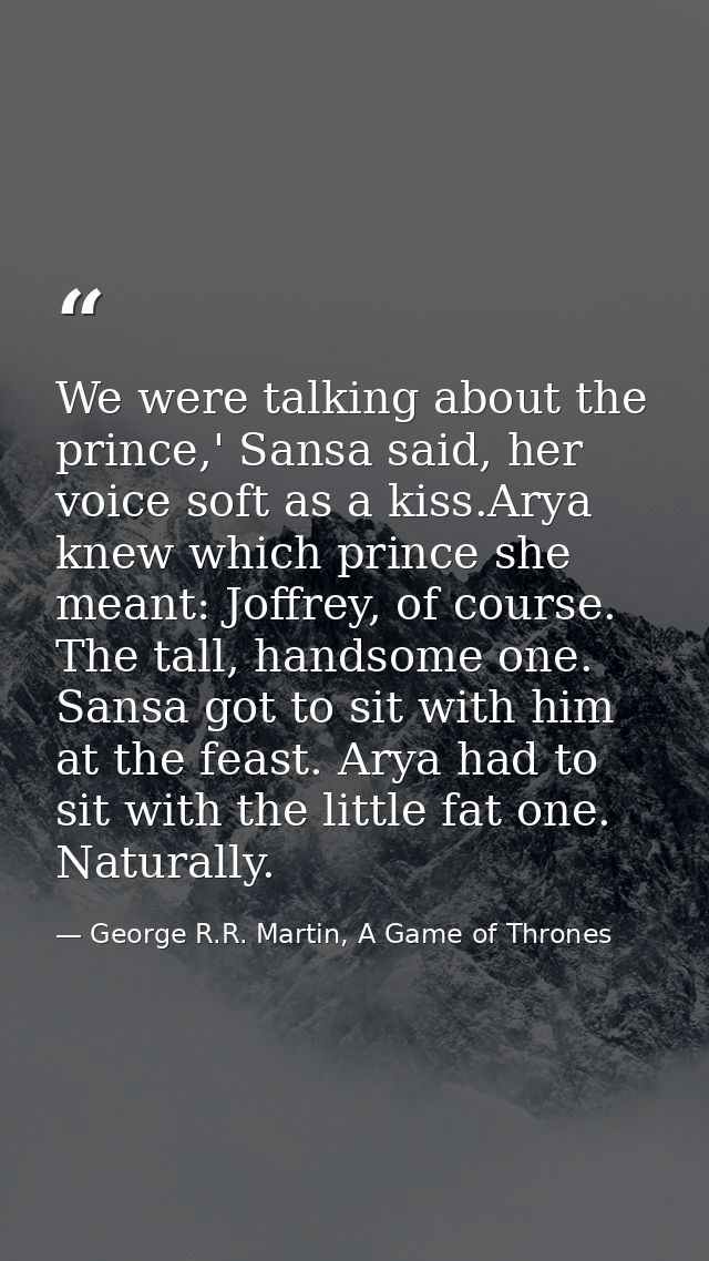 We were talking about the prince,' Sansa said, her voice soft as a kiss.Arya knew which prince she meant: Joffrey, of co — George R.R. Martin, A Game of Thrones