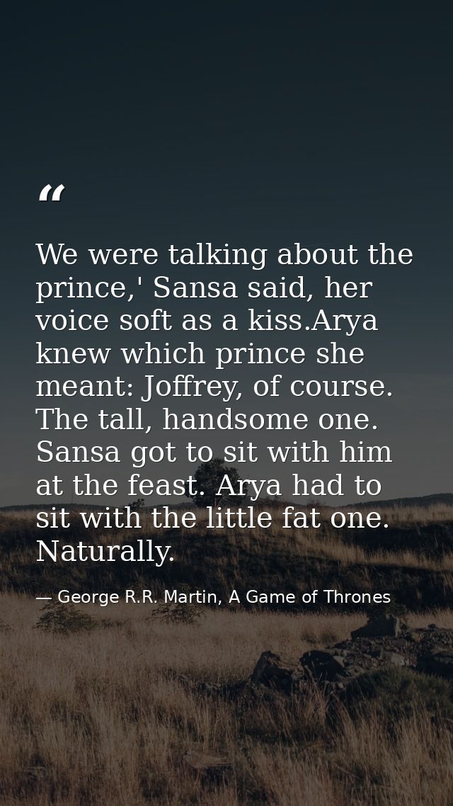 We were talking about the prince,' Sansa said, her voice soft as a kiss.Arya knew which prince she meant: Joffrey, of co — George R.R. Martin, A Game of Thrones