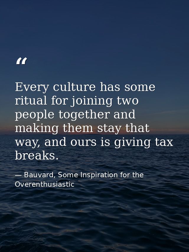 Every culture has some ritual for joining two people together and making them stay that way, and ours is giving tax brea — Bauvard, Some Inspiration for the Overenthusiastic