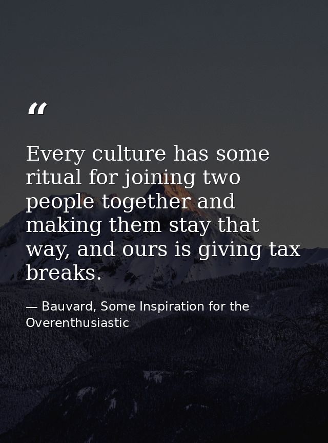 Every culture has some ritual for joining two people together and making them stay that way, and ours is giving tax brea — Bauvard, Some Inspiration for the Overenthusiastic