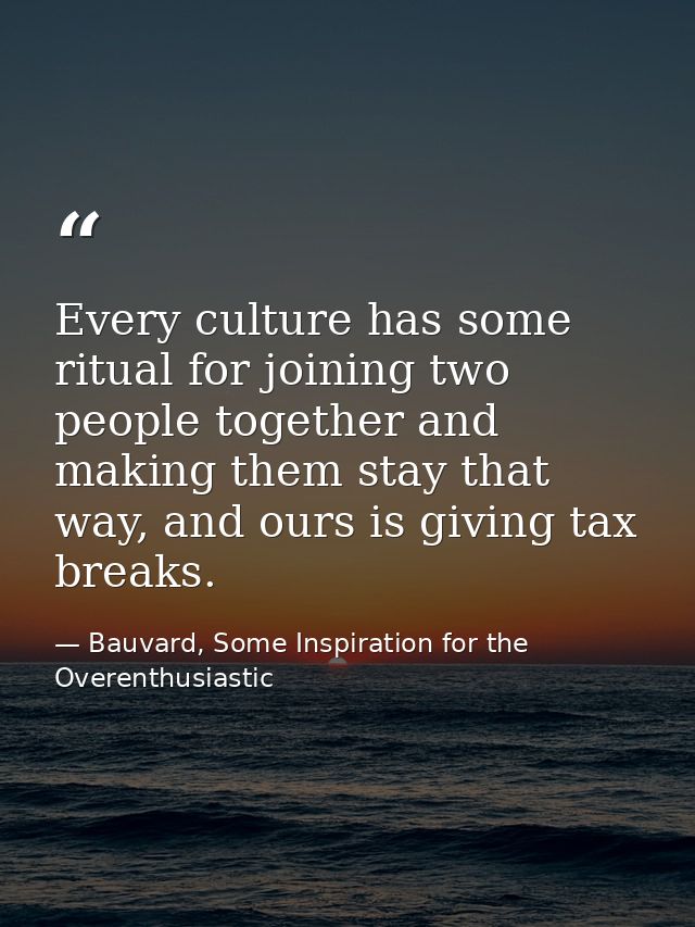 Every culture has some ritual for joining two people together and making them stay that way, and ours is giving tax brea — Bauvard, Some Inspiration for the Overenthusiastic
