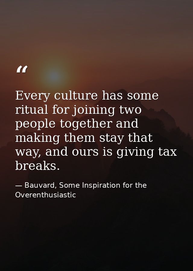 Every culture has some ritual for joining two people together and making them stay that way, and ours is giving tax brea — Bauvard, Some Inspiration for the Overenthusiastic