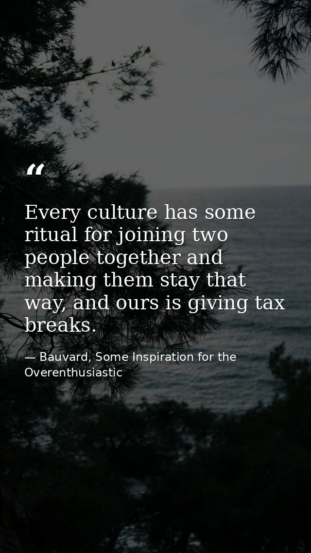 Every culture has some ritual for joining two people together and making them stay that way, and ours is giving tax brea — Bauvard, Some Inspiration for the Overenthusiastic