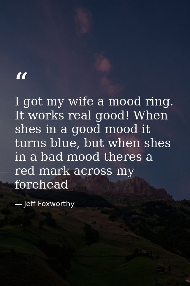 I got my wife a mood ring. It works real good! When shes in a good mood it turns blue, but when shes in a bad mood there — Jeff Foxworthy