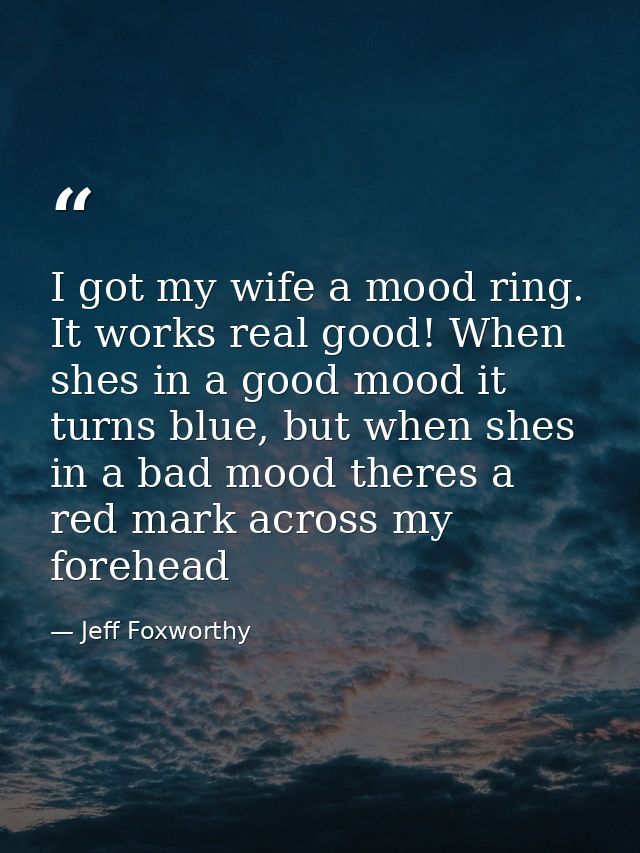 I got my wife a mood ring. It works real good! When shes in a good mood it turns blue, but when shes in a bad mood there — Jeff Foxworthy