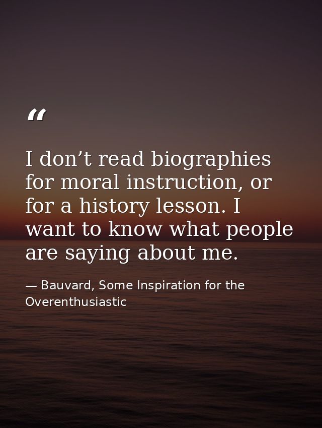 I don’t read biographies for moral instruction, or for a history lesson. I want to know what people are saying about me. — Bauvard, Some Inspiration for the Overenthusiastic