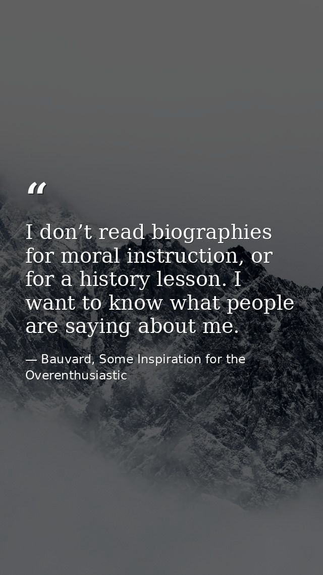 I don’t read biographies for moral instruction, or for a history lesson. I want to know what people are saying about me. — Bauvard, Some Inspiration for the Overenthusiastic