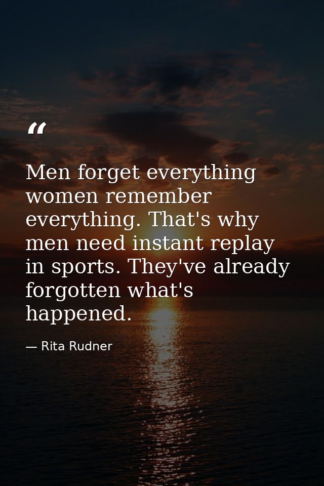 Men forget everything women remember everything. That's why men need instant replay in sports. They've already forgotten — Rita Rudner