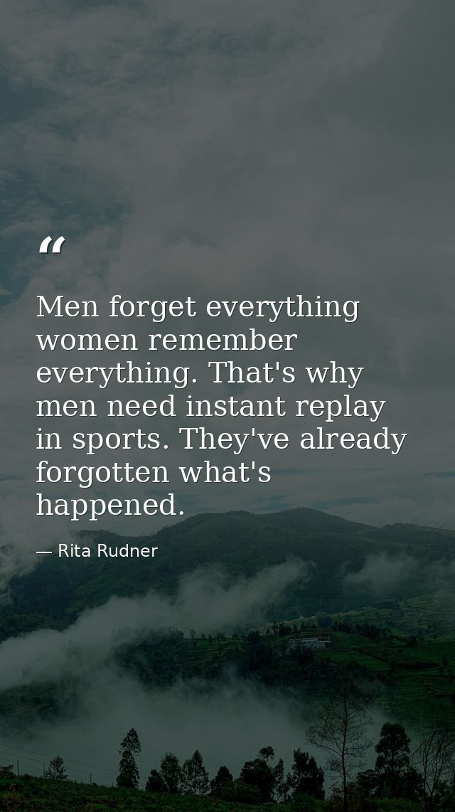 Men forget everything women remember everything. That's why men need instant replay in sports. They've already forgotten — Rita Rudner