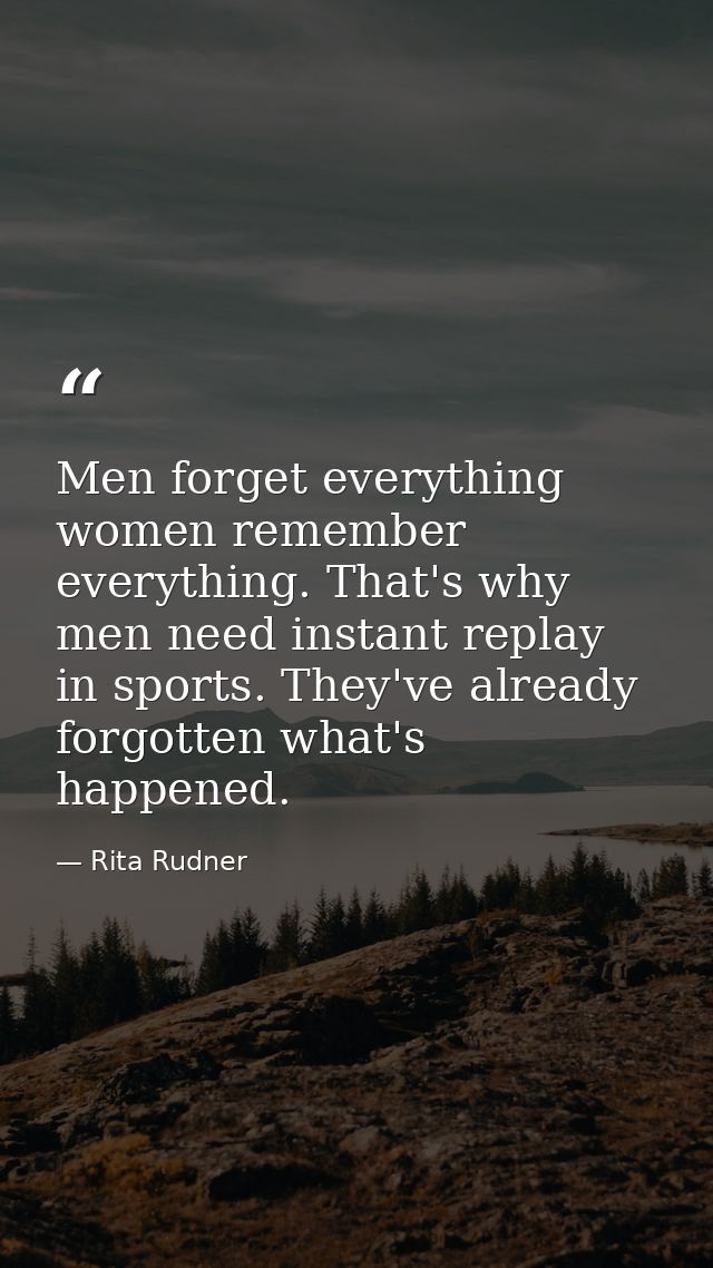 Men forget everything women remember everything. That's why men need instant replay in sports. They've already forgotten — Rita Rudner