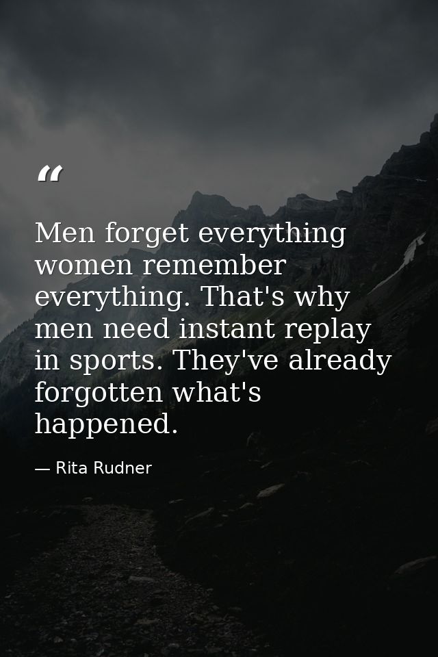Men forget everything women remember everything. That's why men need instant replay in sports. They've already forgotten — Rita Rudner