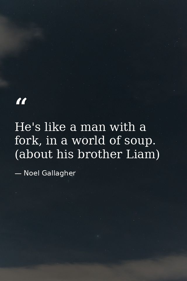 He's like a man with a fork, in a world of soup. (about his brother Liam) — Noel Gallagher