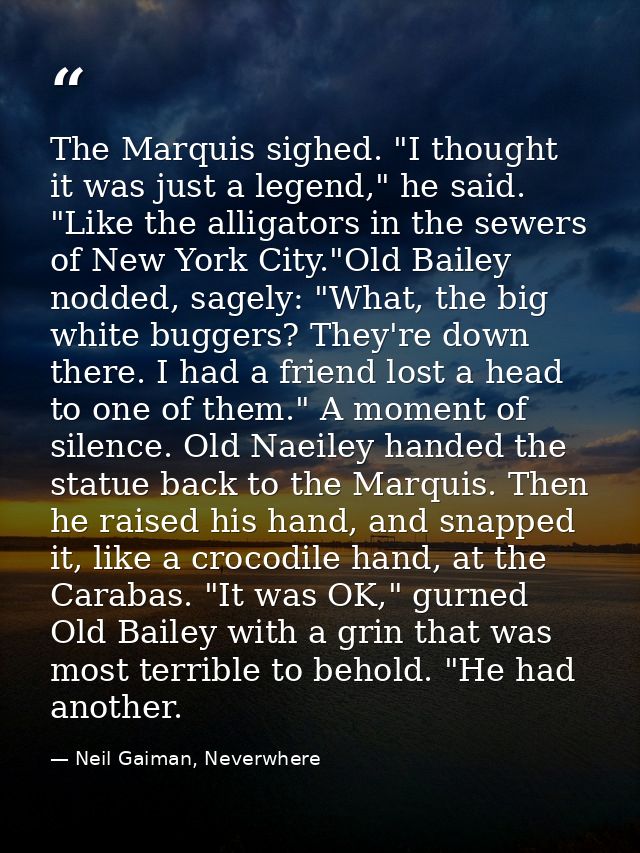 The Marquis sighed. "I thought it was just a legend," he said. "Like the alligators in the sewers of New York City."Old  — Neil Gaiman, Neverwhere