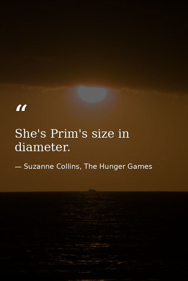 She's Prim's size in diameter. — Suzanne Collins, The Hunger Games