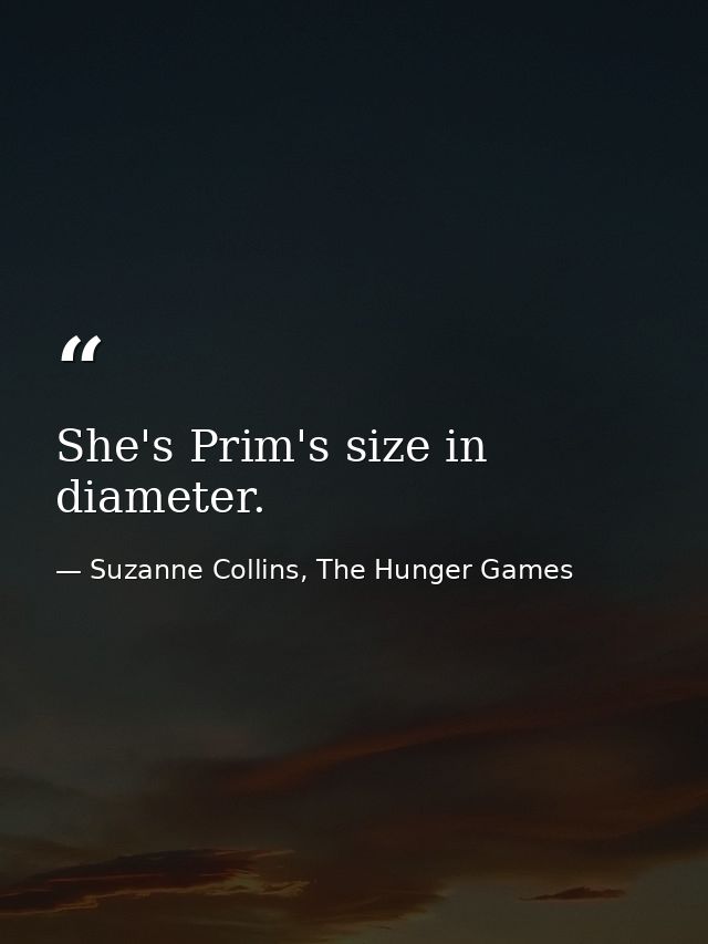 She's Prim's size in diameter. — Suzanne Collins, The Hunger Games