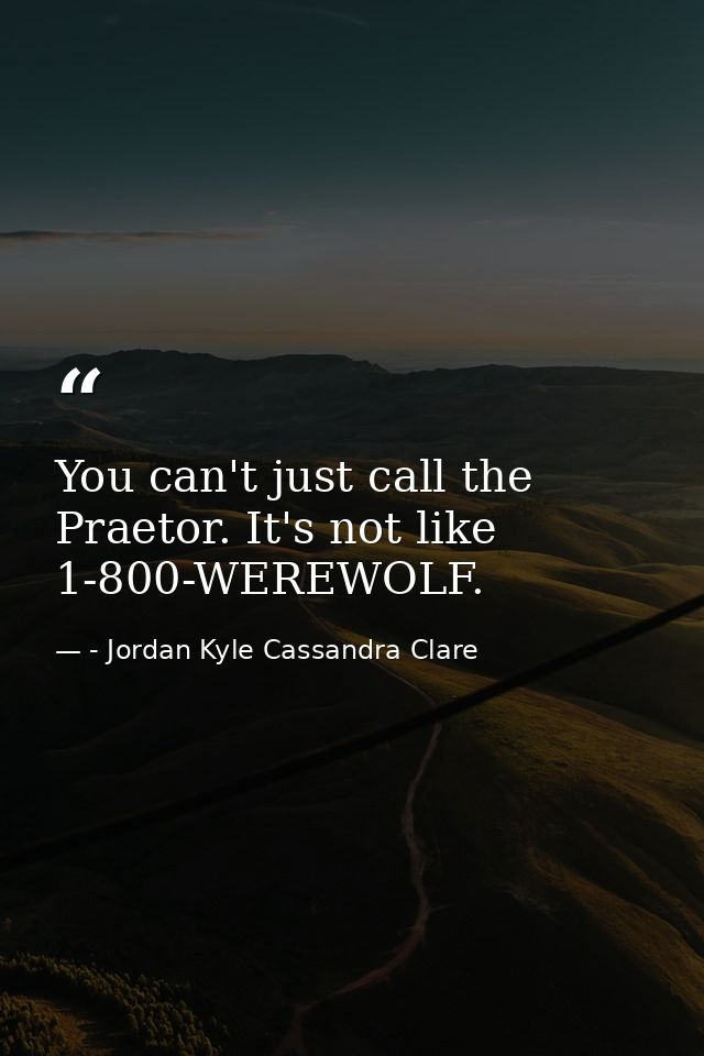 You can't just call the Praetor. It's not like 1-800-WEREWOLF. — - Jordan Kyle Cassandra Clare