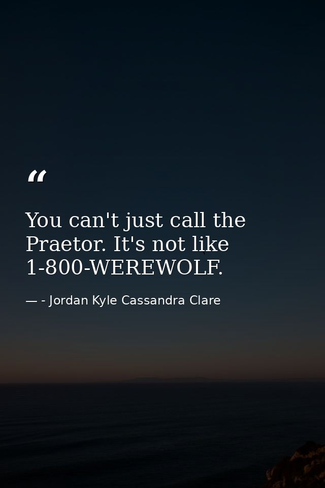 You can't just call the Praetor. It's not like 1-800-WEREWOLF. — - Jordan Kyle Cassandra Clare