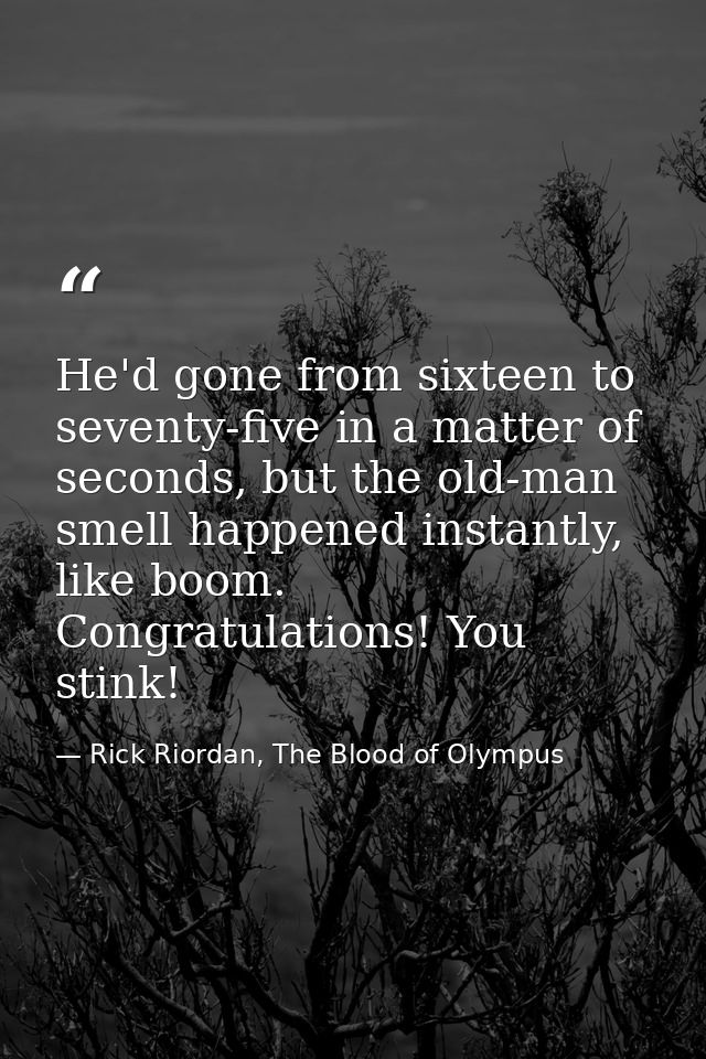 He'd gone from sixteen to seventy-five in a matter of seconds, but the old-man smell happened instantly, like boom. Cong — Rick Riordan, The Blood of Olympus