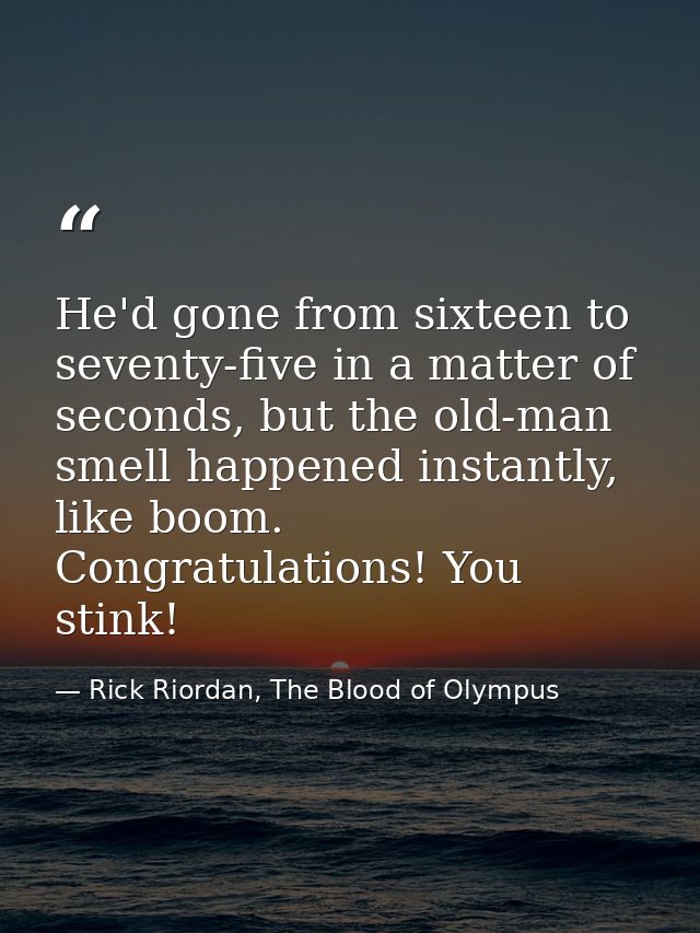 He'd gone from sixteen to seventy-five in a matter of seconds, but the old-man smell happened instantly, like boom. Cong — Rick Riordan, The Blood of Olympus