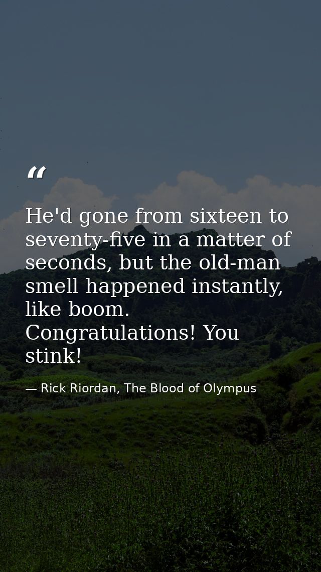 He'd gone from sixteen to seventy-five in a matter of seconds, but the old-man smell happened instantly, like boom. Cong — Rick Riordan, The Blood of Olympus