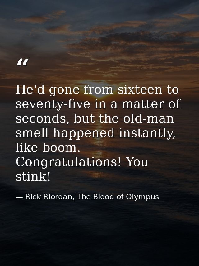He'd gone from sixteen to seventy-five in a matter of seconds, but the old-man smell happened instantly, like boom. Cong — Rick Riordan, The Blood of Olympus