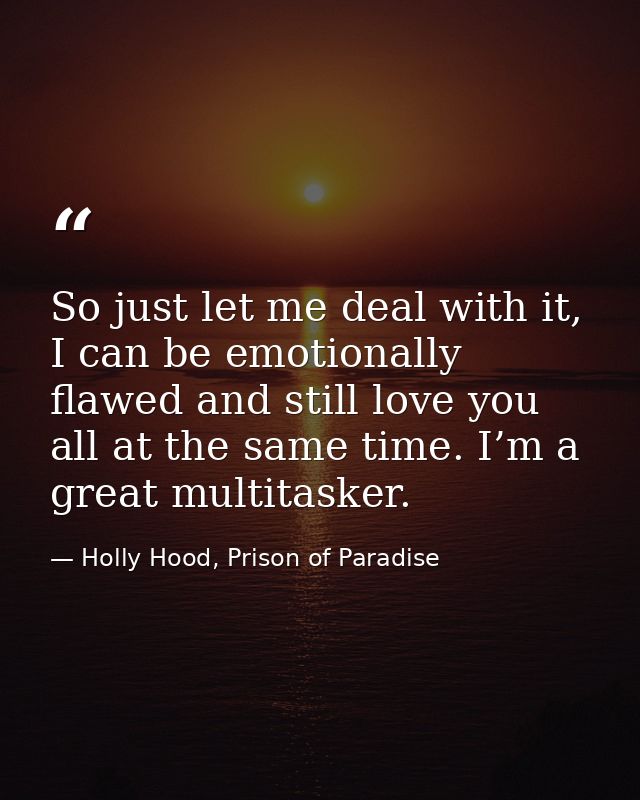 So just let me deal with it, I can be emotionally flawed and still love you all at the same time. I’m a great multitaske — Holly Hood, Prison of Paradise