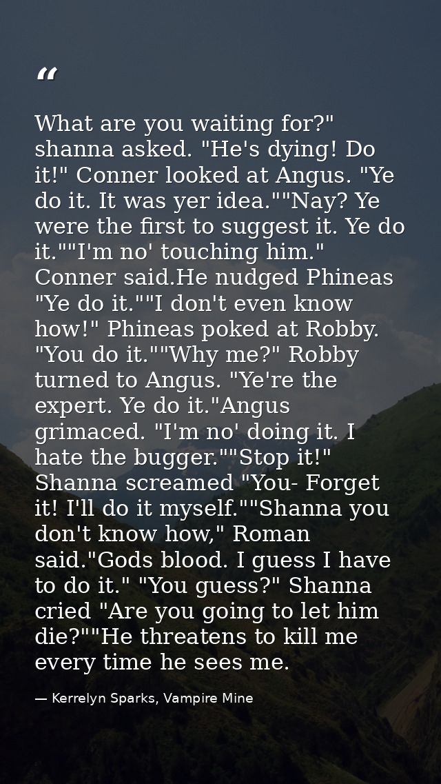 What are you waiting for?" shanna asked. "He's dying! Do it!" Conner looked at Angus. "Ye do it. It was yer idea.""Nay?  — Kerrelyn Sparks, Vampire Mine