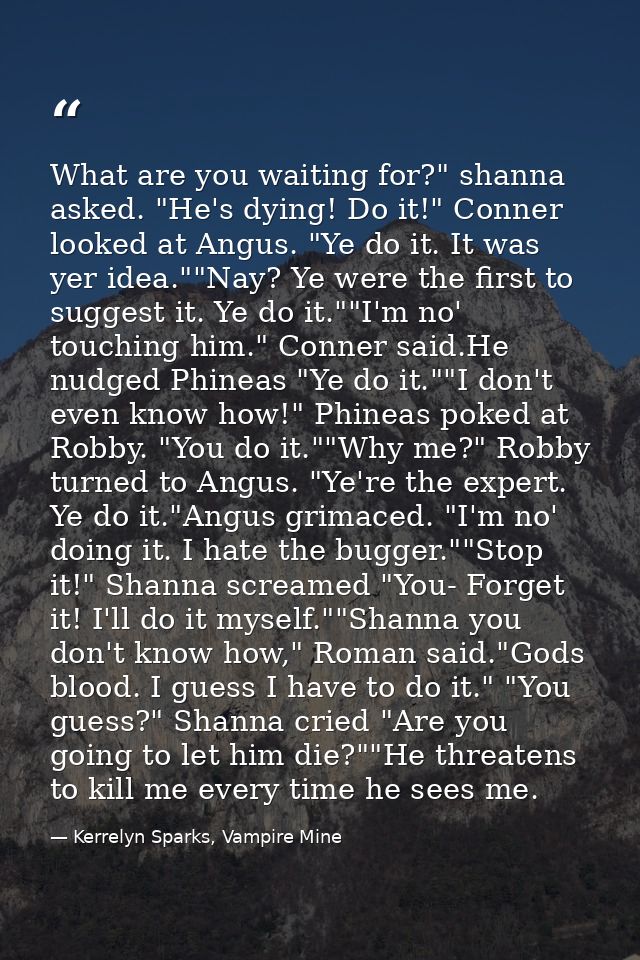 What are you waiting for?" shanna asked. "He's dying! Do it!" Conner looked at Angus. "Ye do it. It was yer idea.""Nay?  — Kerrelyn Sparks, Vampire Mine