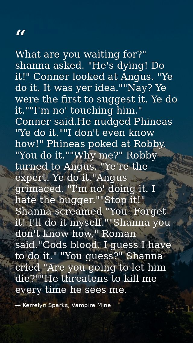 What are you waiting for?" shanna asked. "He's dying! Do it!" Conner looked at Angus. "Ye do it. It was yer idea.""Nay?  — Kerrelyn Sparks, Vampire Mine