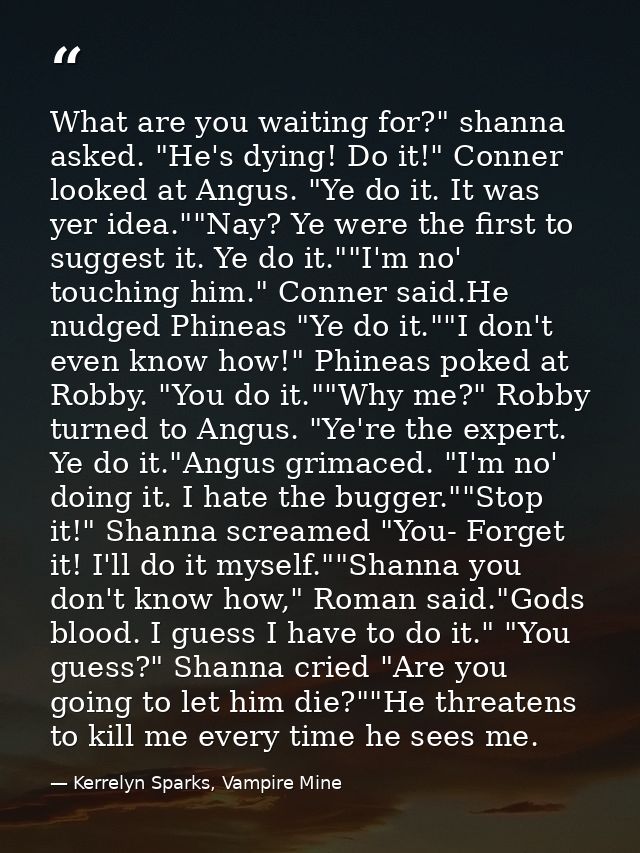 What are you waiting for?" shanna asked. "He's dying! Do it!" Conner looked at Angus. "Ye do it. It was yer idea.""Nay?  — Kerrelyn Sparks, Vampire Mine