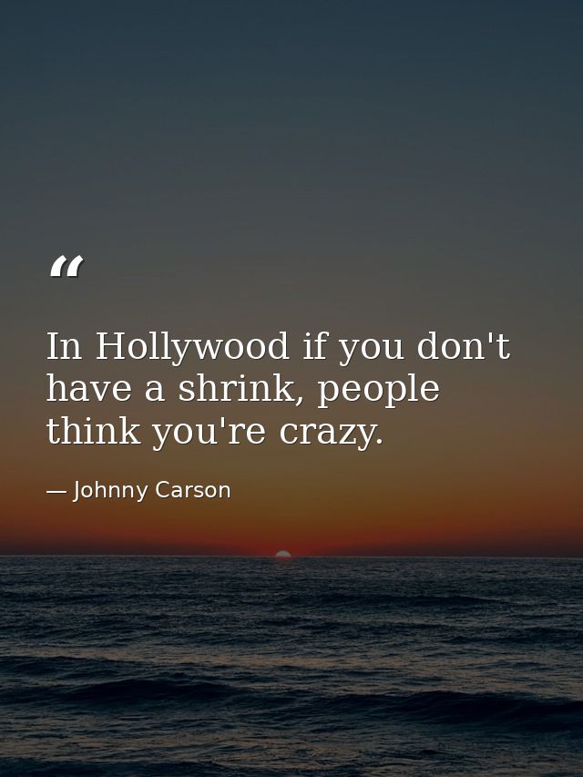 In Hollywood if you don't have a shrink, people think you're crazy. — Johnny Carson