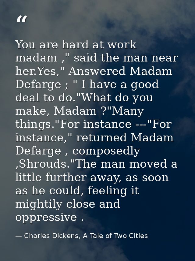 You are hard at work madam ," said the man near her.Yes," Answered Madam Defarge ; " I have a good deal to do."What do y — Charles Dickens, A Tale of Two Cities
