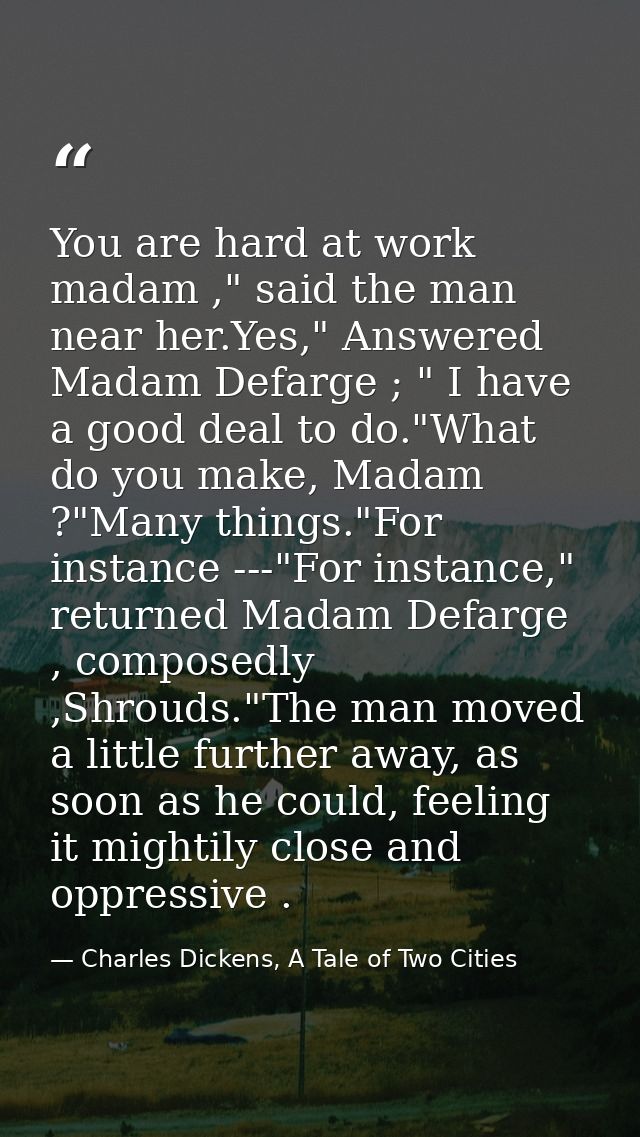 You are hard at work madam ," said the man near her.Yes," Answered Madam Defarge ; " I have a good deal to do."What do y — Charles Dickens, A Tale of Two Cities