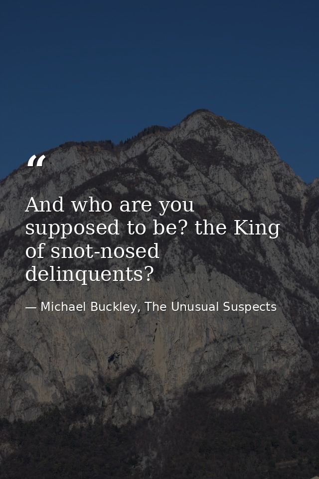 And who are you supposed to be? the King of snot-nosed delinquents? — Michael Buckley, The Unusual Suspects