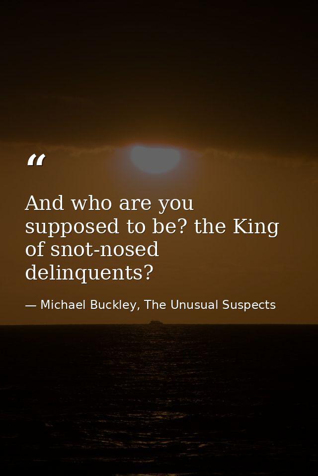 And who are you supposed to be? the King of snot-nosed delinquents? — Michael Buckley, The Unusual Suspects