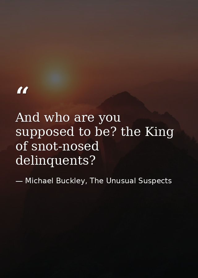 And who are you supposed to be? the King of snot-nosed delinquents? — Michael Buckley, The Unusual Suspects
